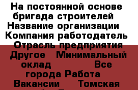 На постоянной основе бригада строителей › Название организации ­ Компания-работодатель › Отрасль предприятия ­ Другое › Минимальный оклад ­ 20 000 - Все города Работа » Вакансии   . Томская обл.,Томск г.